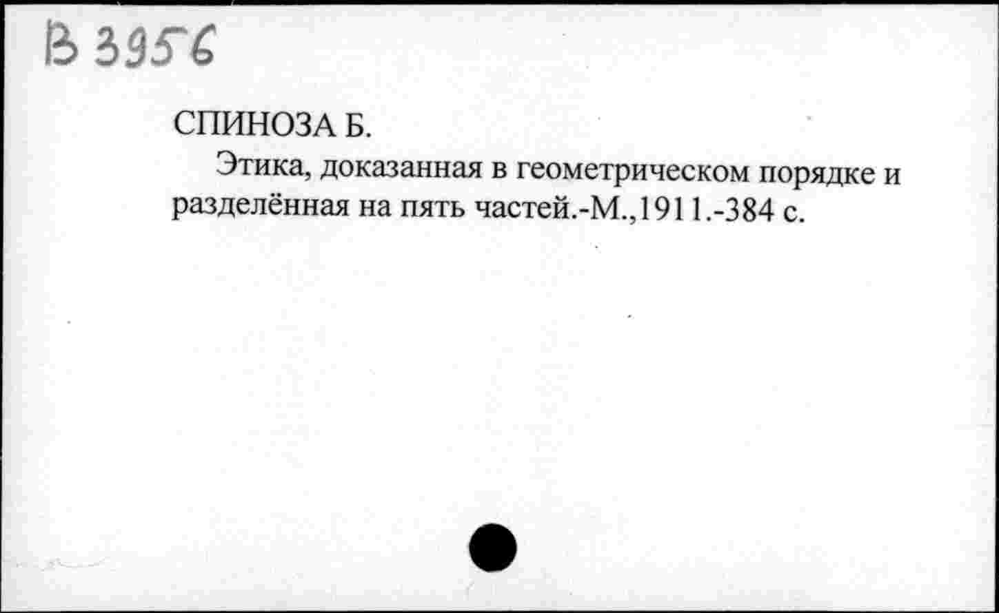 ﻿В>
СПИНОЗА Б.
Этика, доказанная в геометрическом порядке разделённая на пять частей.-М.,1911.-384 с.